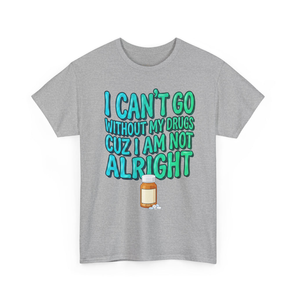 Blue and Green T-Shirt — “I Can’t Go Without My Drugs Cuz I Am Not Alright” Funny Prescription Pill Graphic  Unisex Tee