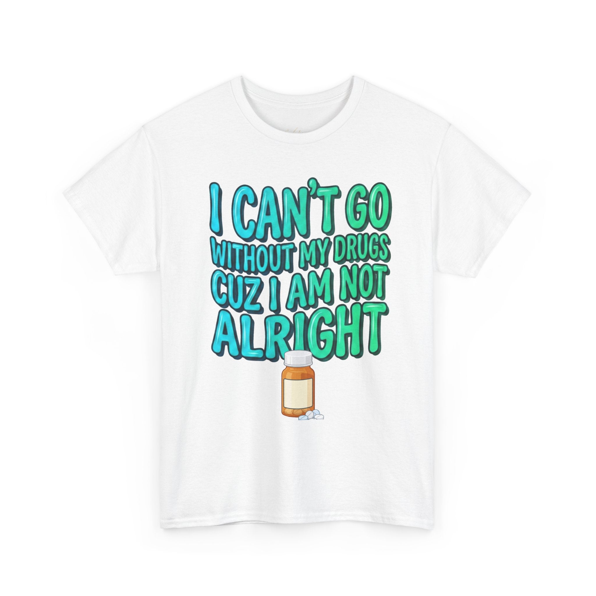 Blue and Green T-Shirt — “I Can’t Go Without My Drugs Cuz I Am Not Alright” Funny Prescription Pill Graphic  Unisex Tee