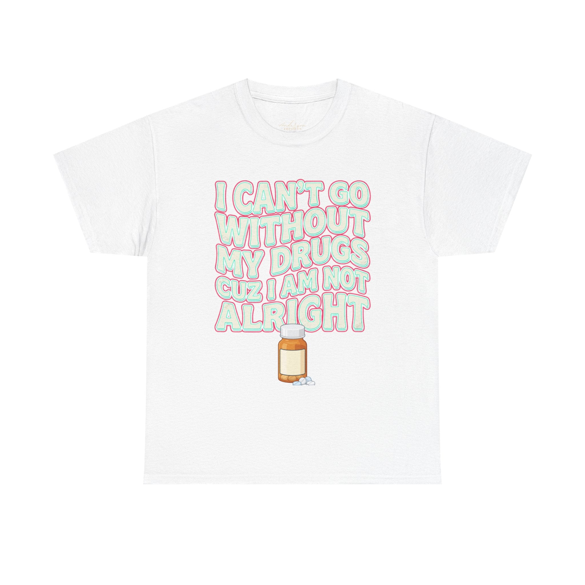“I Can’t Go Without My Drugs Cuz I Am Not Alright” Funny Prescription Pill Graphic Unisex Tee