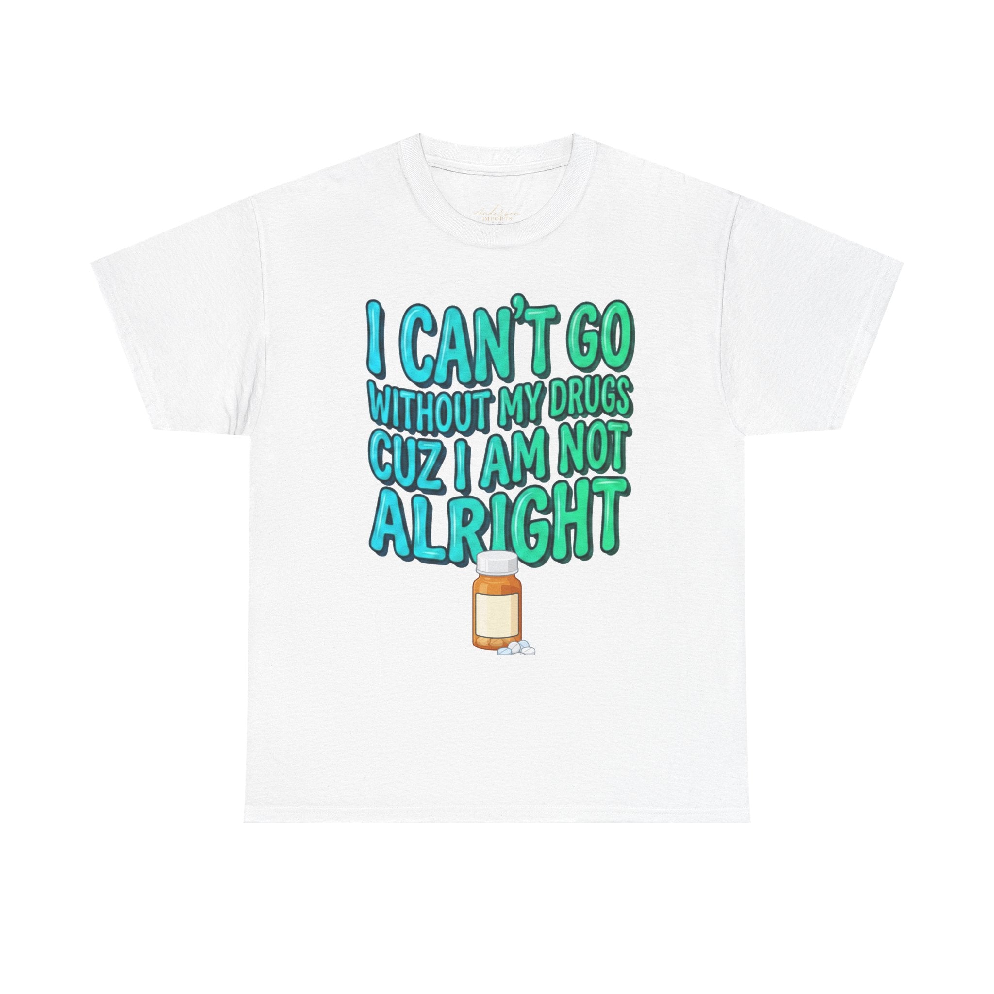 Blue and Green T-Shirt — “I Can’t Go Without My Drugs Cuz I Am Not Alright” Funny Prescription Pill Graphic  Unisex Tee